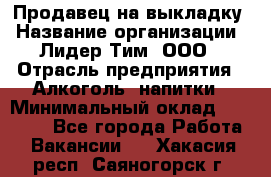 Продавец на выкладку › Название организации ­ Лидер Тим, ООО › Отрасль предприятия ­ Алкоголь, напитки › Минимальный оклад ­ 24 600 - Все города Работа » Вакансии   . Хакасия респ.,Саяногорск г.